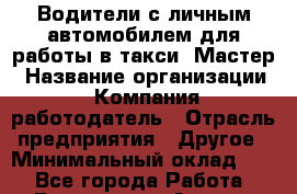 Водители с личным автомобилем для работы в такси "Мастер › Название организации ­ Компания-работодатель › Отрасль предприятия ­ Другое › Минимальный оклад ­ 1 - Все города Работа » Вакансии   . Адыгея респ.,Адыгейск г.